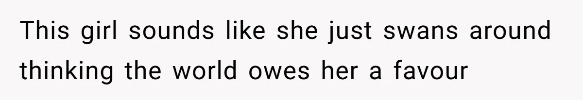 This girl sounds like she just swans around thinking the world owes her a favour