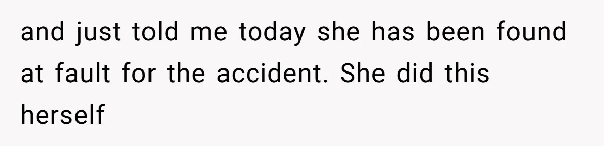 and just told me today she has been found at fault for the accident. She did this herself