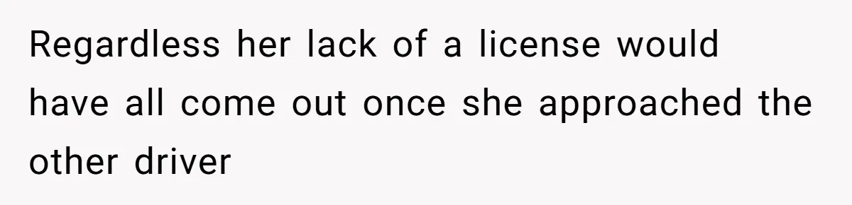 Regardless her lack of a license would have all come out once she approached the other driver