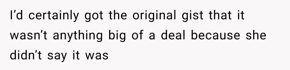 I’d certainly got the original gist that it wasn’t anything big of a deal because she didn’t say it was