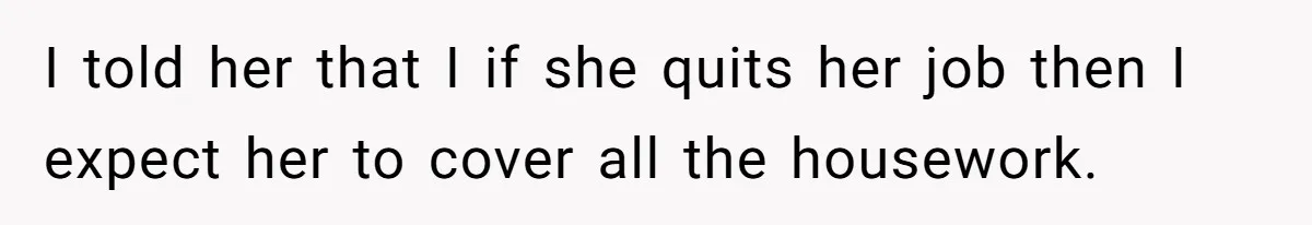 Wife Wants To Quit Her Job, Husband Says Fine But She Must Cover All The Chores I told her that I if she quits her job then I expect her to cover all the housework.