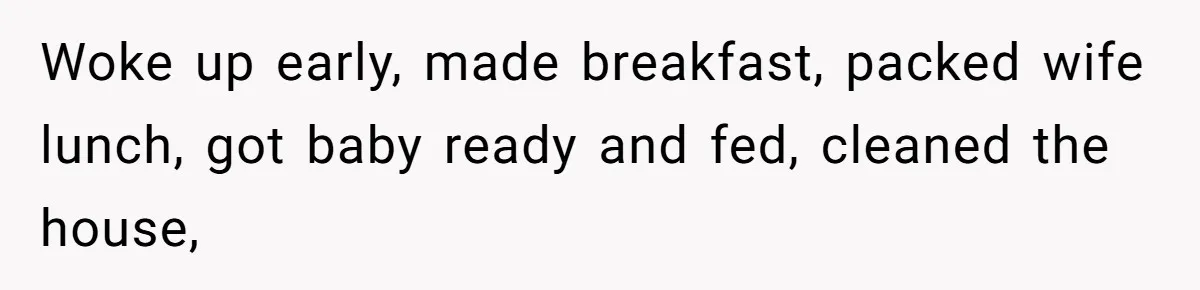 Wife Wants To Quit Her Job, Husband Says Fine But She Must Cover All The Chores Woke up early, made breakfast, packed wife lunch, got baby ready and fed, cleaned the house,