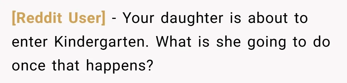 [Reddit User] − Your daughter is about to enter Kindergarten. What is she going to do once that happens?