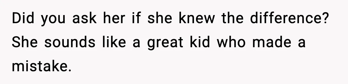 Did you ask her if she knew the difference? She sounds like a great kid who made a mistake.