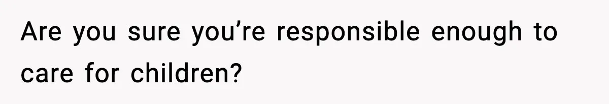 Are you sure you’re responsible enough to care for children?
