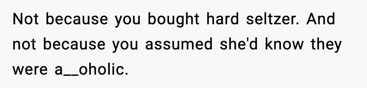 Not because you bought hard seltzer. And not because you assumed she'd know they were a__oholic.