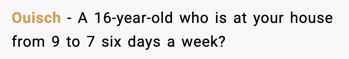 Ouisch − A 16-year-old who is at your house from 9 to 7 six days a week?