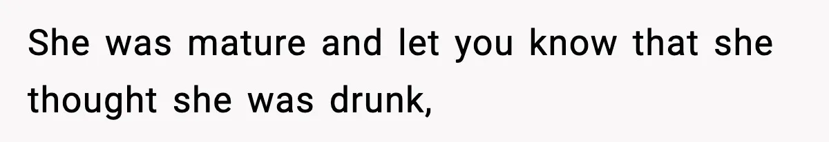 She was mature and let you know that she thought she was drunk,