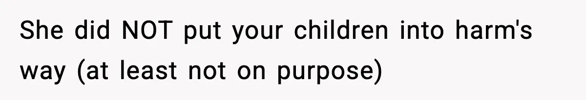 She did NOT put your children into harm's way (at least not on purpose)