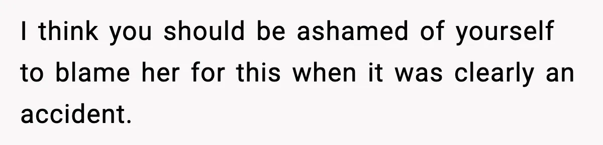 I think you should be ashamed of yourself to blame her for this when it was clearly an accident.