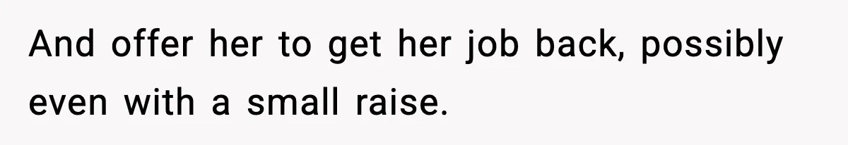 And offer her to get her job back, possibly even with a small raise.