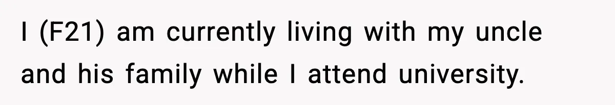 I (F21) am currently living with my uncle and his family while I attend university.