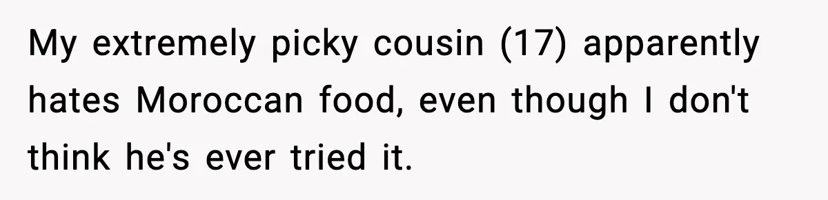 My extremely picky cousin (17) apparently hates Moroccan food, even though I don't think he's ever tried it.