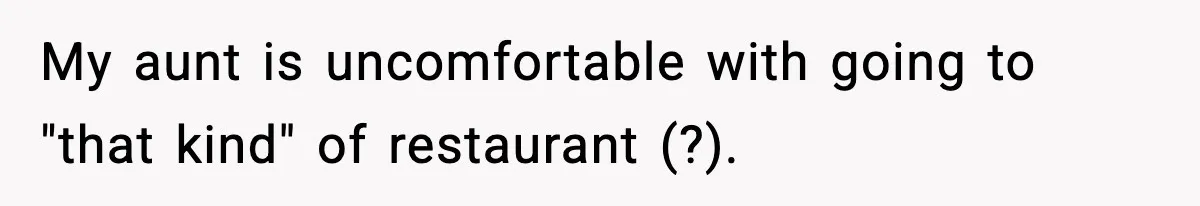 My aunt is uncomfortable with going to "that kind" of restaurant (?).