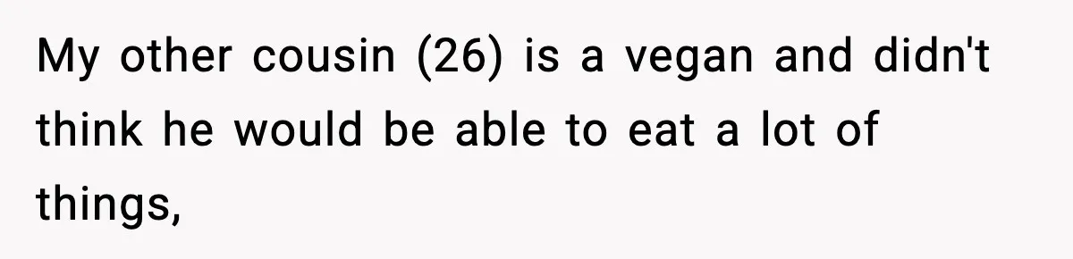 My other cousin (26) is a vegan and didn't think he would be able to eat a lot of things,