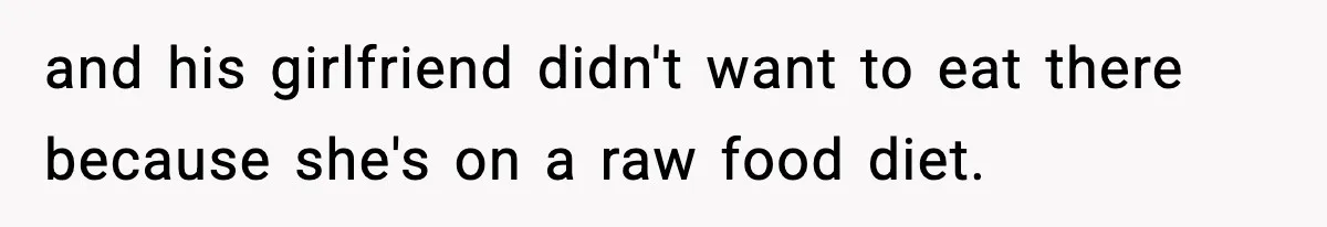 and his girlfriend didn't want to eat there because she's on a raw food diet.