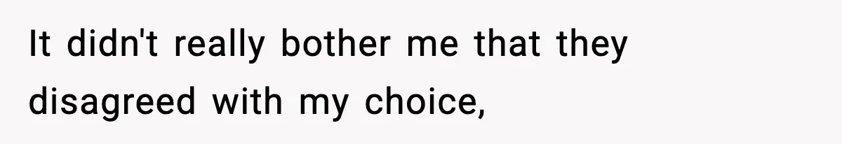 It didn't really bother me that they disagreed with my choice,
