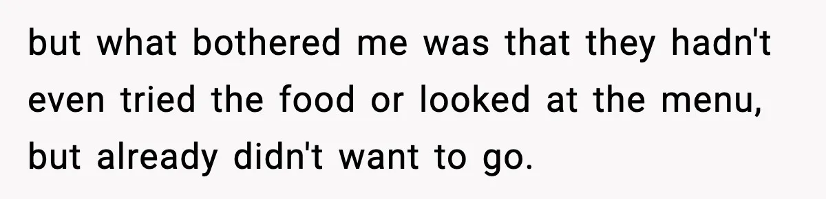 but what bothered me was that they hadn't even tried the food or looked at the menu, but already didn't want to go.