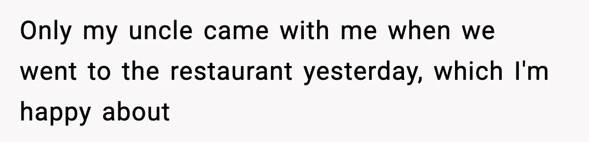Only my uncle came with me when we went to the restaurant yesterday, which I'm happy about