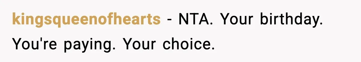 kingsqueenofhearts − NTA. Your birthday. You're paying. Your choice.