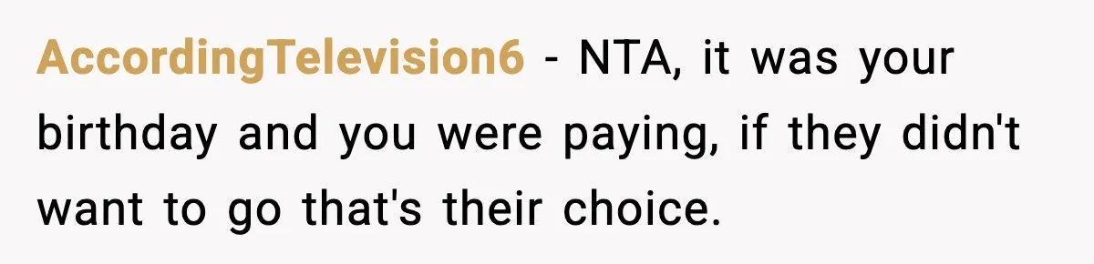 AccordingTelevision6 − NTA, it was your birthday and you were paying, if they didn't want to go that's their choice.