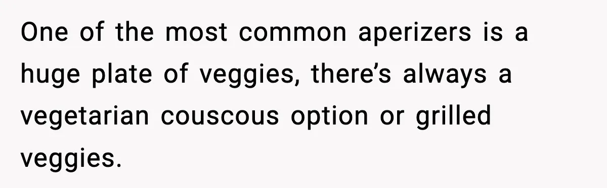 One of the most common aperizers is a huge plate of veggies, there’s always a vegetarian couscous option or grilled veggies.
