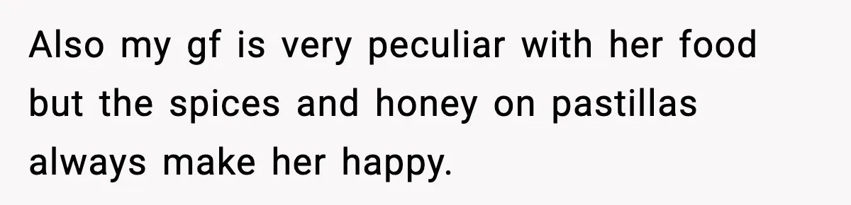 Also my gf is very peculiar with her food but the spices and honey on pastillas always make her happy.