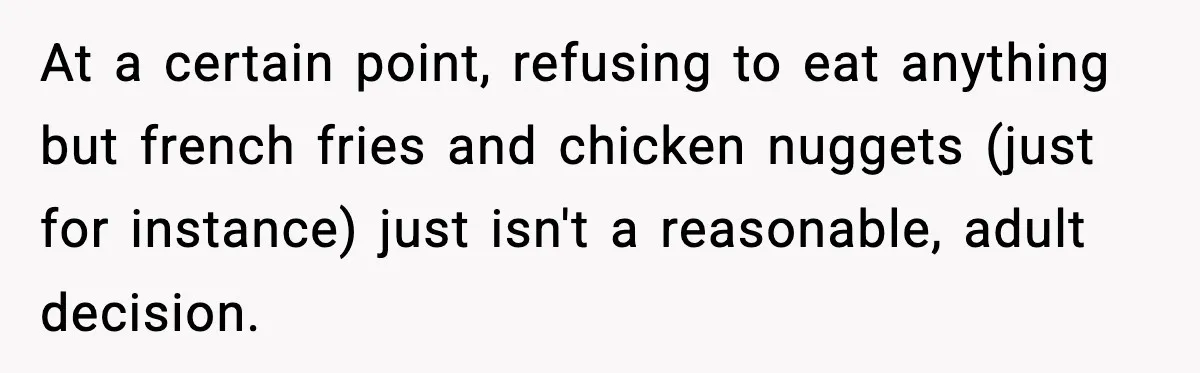 At a certain point, refusing to eat anything but french fries and chicken nuggets (just for instance) just isn't a reasonable, adult decision.
