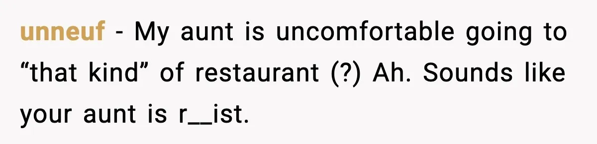 unneuf − My aunt is uncomfortable going to “that kind” of restaurant (?) Ah. Sounds like your aunt is r__ist.