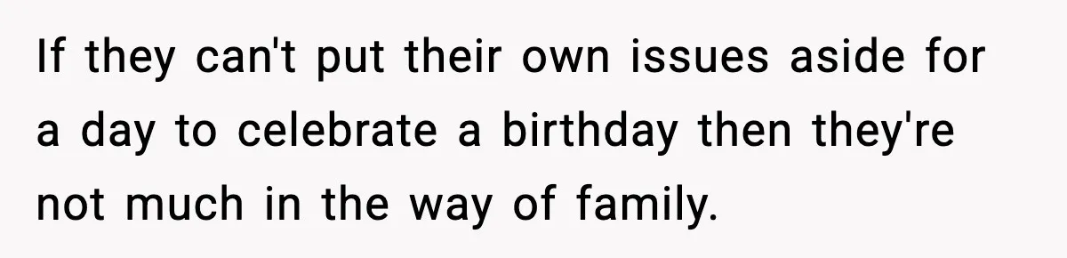 If they can't put their own issues aside for a day to celebrate a birthday then they're not much in the way of family.