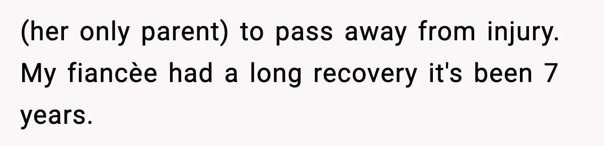 (her only parent) to pass away from injury. My fiancèe had a long recovery it's been 7 years.