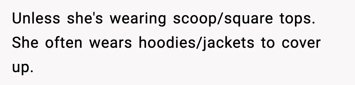 Unless she's wearing scoop/square tops. She often wears hoodies/jackets to cover up.