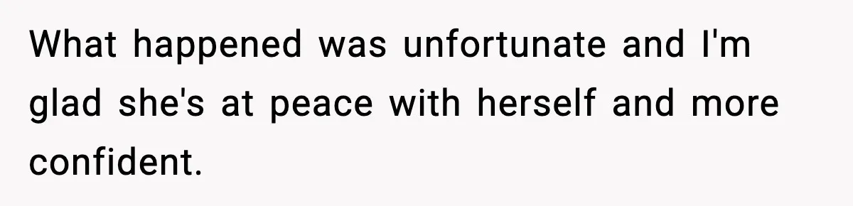 What happened was unfortunate and I'm glad she's at peace with herself and more confident.