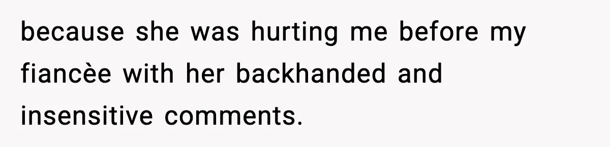 because she was hurting me before my fiancèe with her backhanded and insensitive comments.