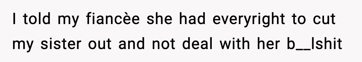 I told my fiancèe she had everyright to cut my sister out and not deal with her b__lshit