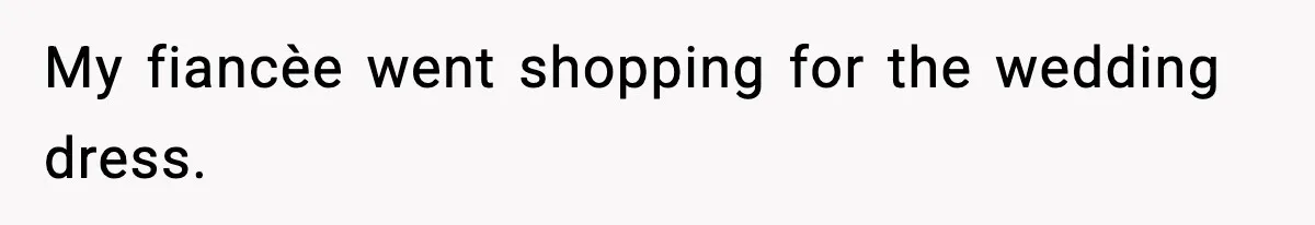 My fiancèe went shopping for the wedding dress.