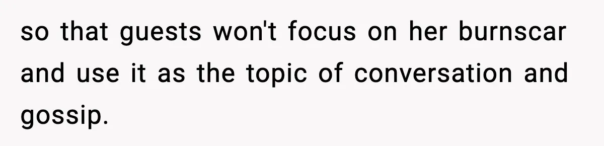 so that guests won't focus on her burnscar and use it as the topic of conversation and gossip.