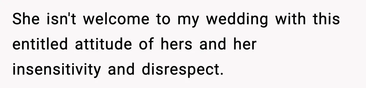 She isn't welcome to my wedding with this entitled attitude of hers and her insensitivity and disrespect.