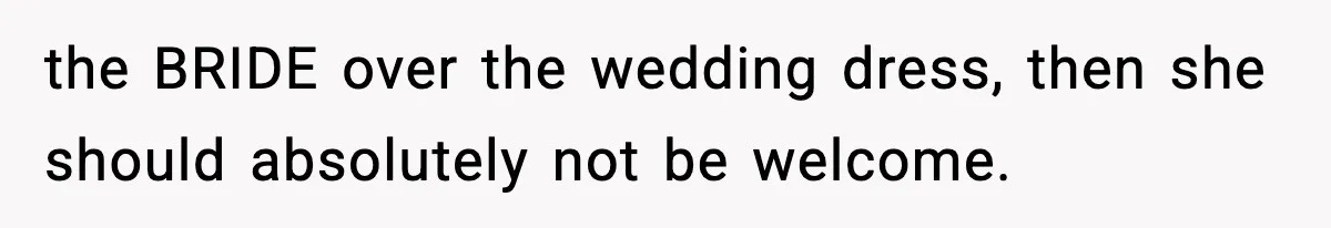 the BRIDE over the wedding dress, then she should absolutely not be welcome.