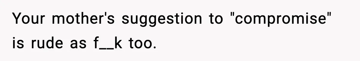 Your mother's suggestion to "compromise" is rude as f__k too.