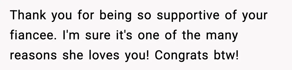 Thank you for being so supportive of your fiancee. I'm sure it's one of the many reasons she loves you! Congrats btw!