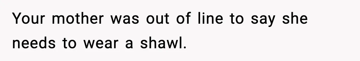 Your mother was out of line to say she needs to wear a shawl.