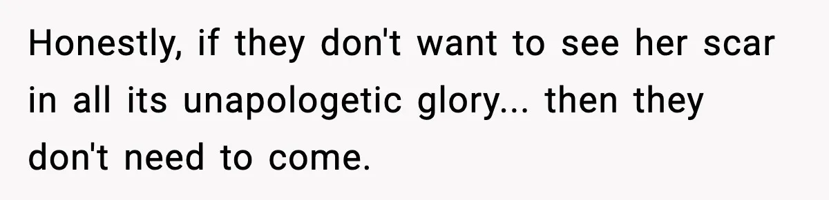 Honestly, if they don't want to see her scar in all its unapologetic glory... then they don't need to come.