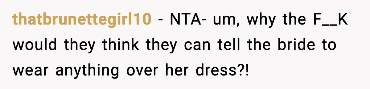 thatbrunettegirl10 − NTA- um, why the F__K would they think they can tell the bride to wear anything over her dress?!