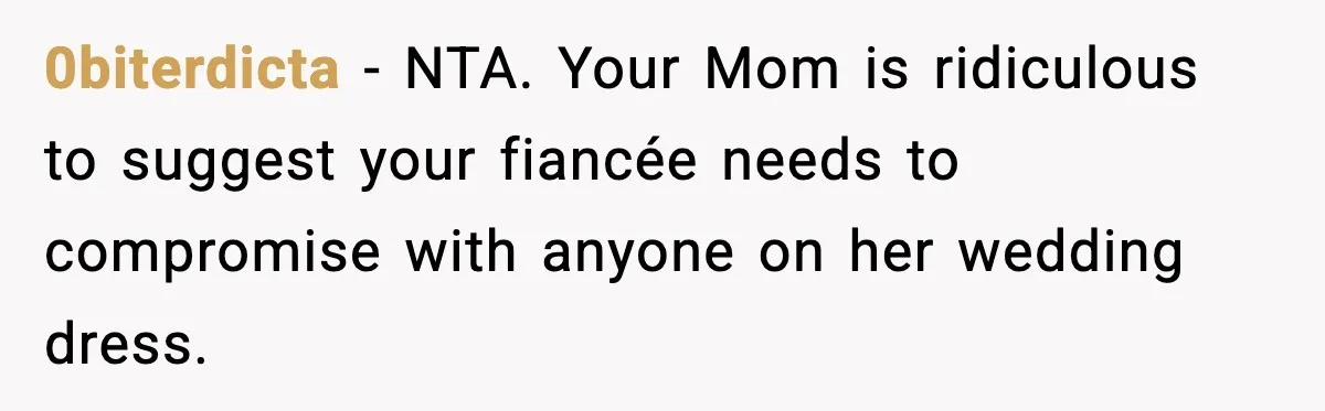 0biterdicta − NTA. Your Mom is ridiculous to suggest your fiancée needs to compromise with anyone on her wedding dress.
