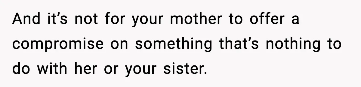 And it’s not for your mother to offer a compromise on something that’s nothing to do with her or your sister.