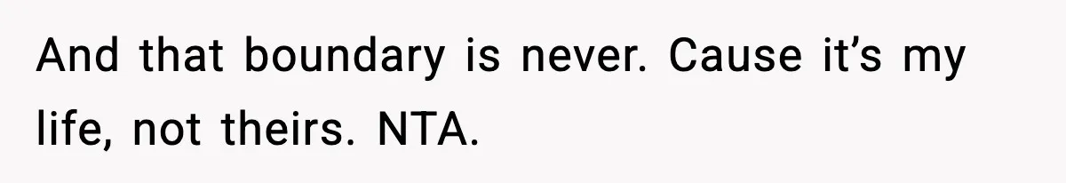 And that boundary is never. Cause it’s my life, not theirs. NTA.
