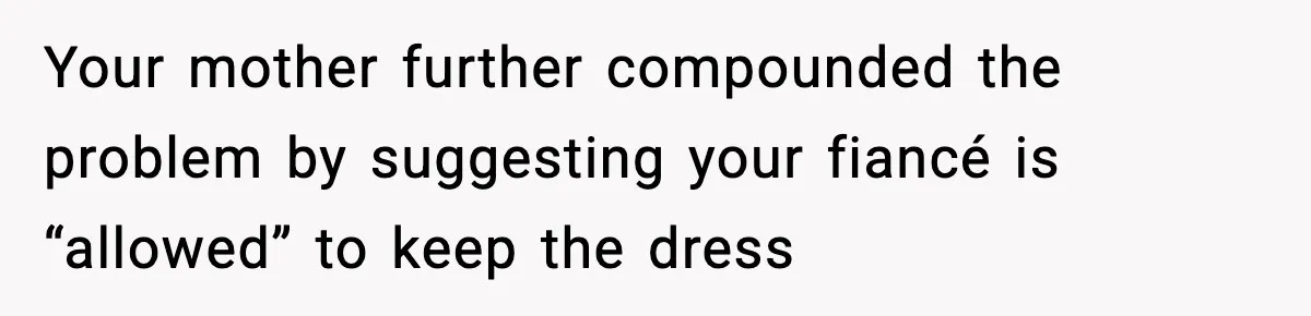 Your mother further compounded the problem by suggesting your fiancé is “allowed” to keep the dress