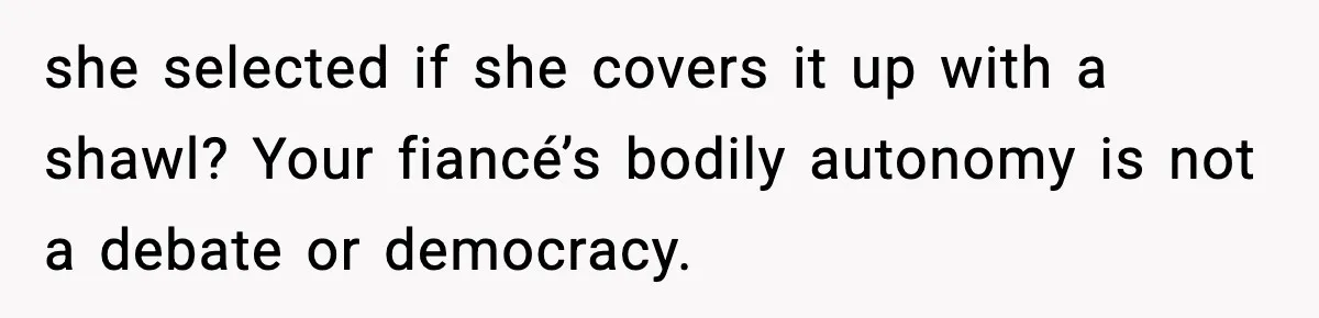 she selected if she covers it up with a shawl? Your fiancé’s bodily autonomy is not a debate or democracy.
