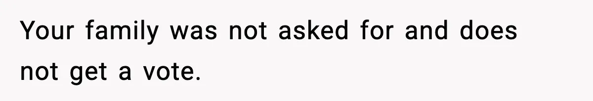 Your family was not asked for and does not get a vote.